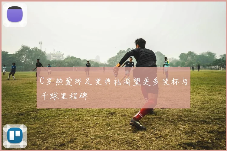 C罗热爱环足奖典礼渴望更多奖杯与千球里程碑