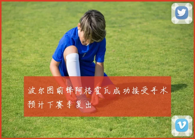 波尔图前锋阿格霍瓦成功接受手术预计下赛季复出
