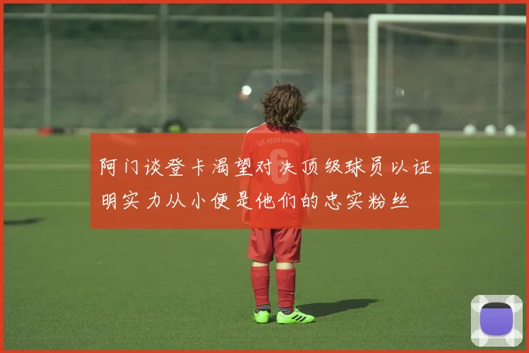 阿门谈登卡渴望对决顶级球员以证明实力从小便是他们的忠实粉丝