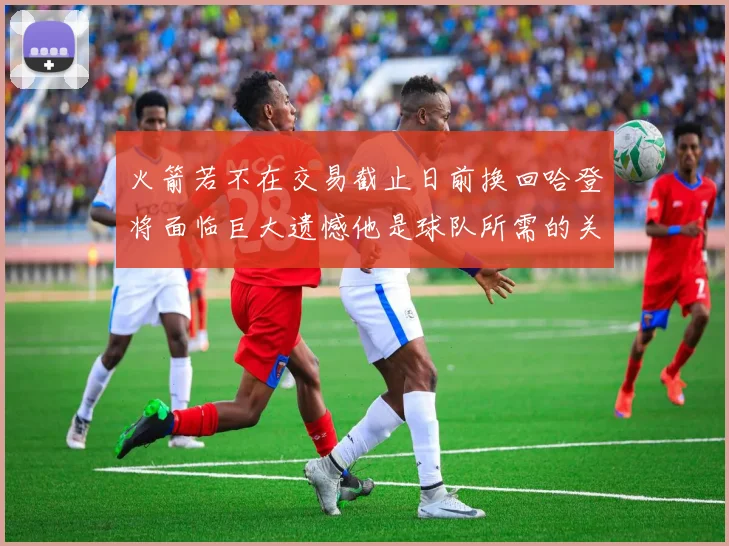 火箭若不在交易截止日前换回哈登将面临巨大遗憾他是球队所需的关键拼图