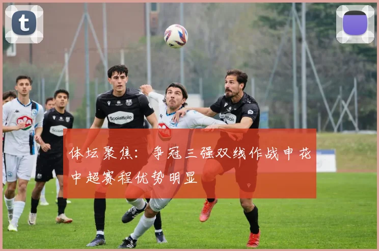 体坛聚焦：争冠三强双线作战申花中超赛程优势明显