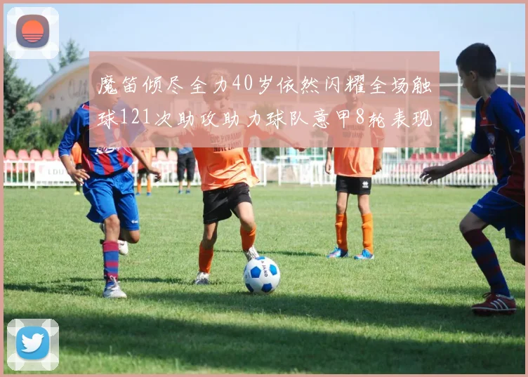 魔笛倾尽全力40岁依然闪耀全场触球121次助攻助力球队意甲8轮表现出色
