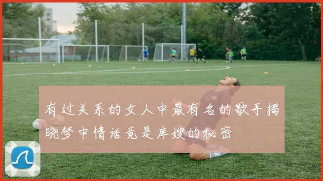 有过关系的女人中最有名的歌手揭晓梦中情话竟是库嫂的秘密