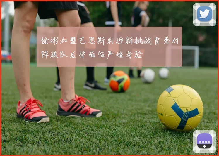 徐彬加盟巴恩斯利迎新挑战首秀对阵狼队后将面临严峻考验