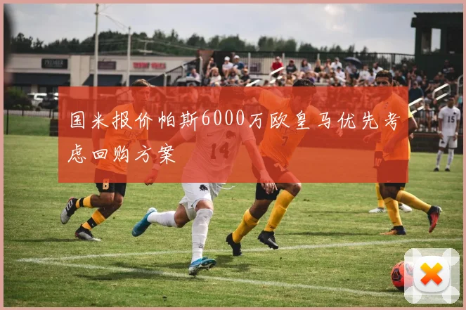 国米报价帕斯6000万欧皇马优先考虑回购方案