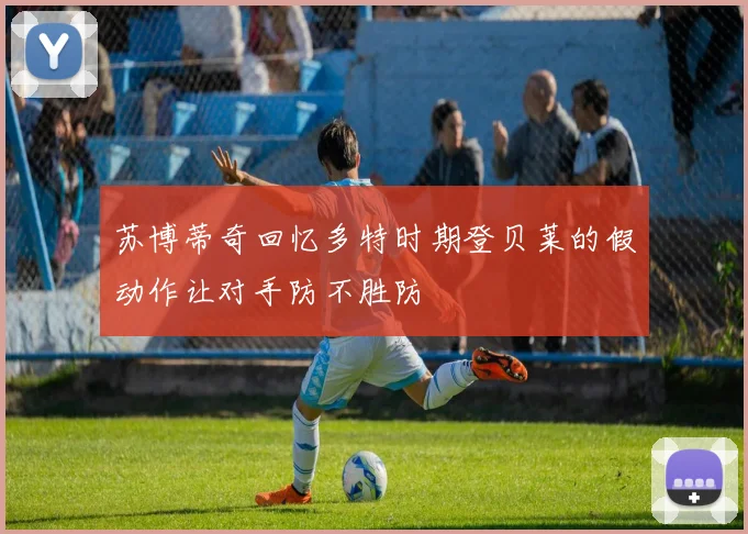 苏博蒂奇回忆多特时期登贝莱的假动作让对手防不胜防