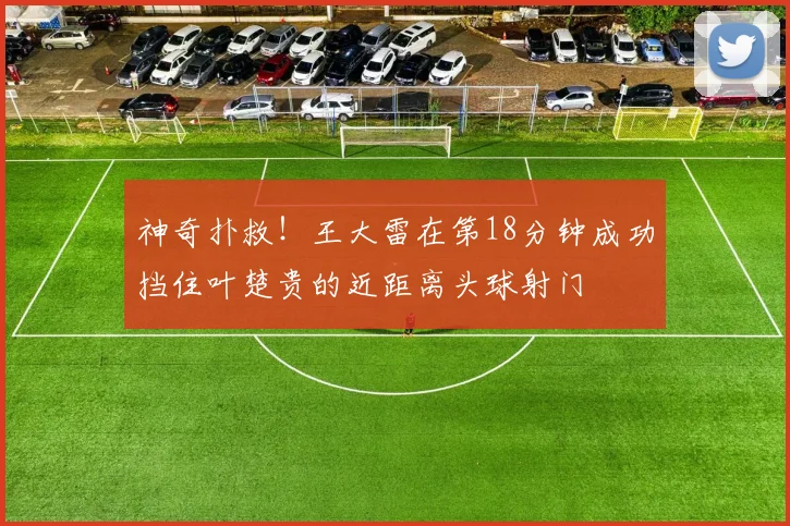 神奇扑救！王大雷在第18分钟成功挡住叶楚贵的近距离头球射门
