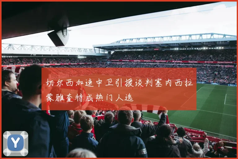 切尔西加速中卫引援谈判塞内西拉蒙雅奎特成热门人选