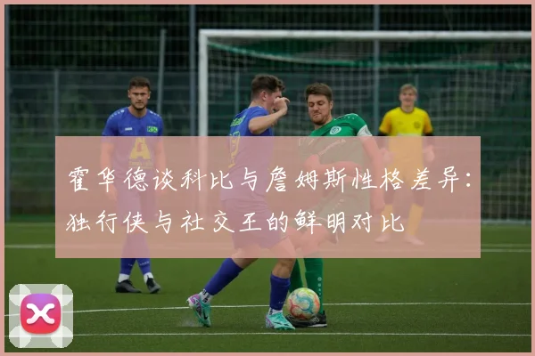 霍华德谈科比与詹姆斯性格差异：独行侠与社交王的鲜明对比