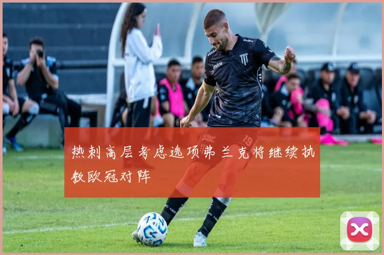 热刺高层考虑选项弗兰克将继续执教欧冠对阵