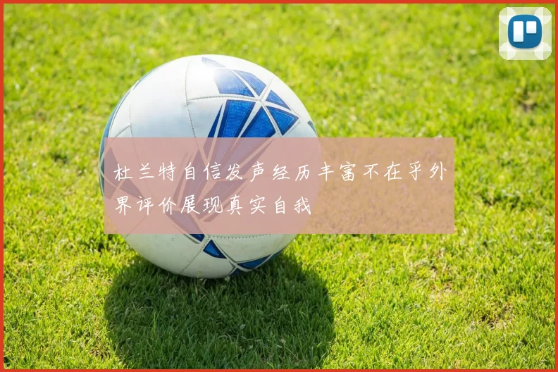 杜兰特自信发声经历丰富不在乎外界评价展现真实自我