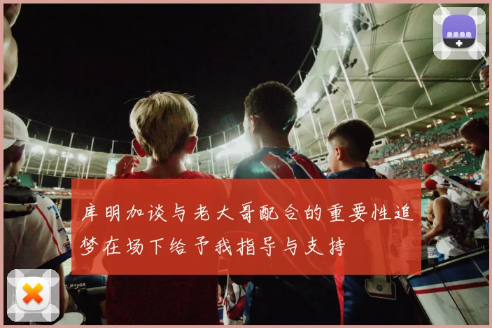 库明加谈与老大哥配合的重要性追梦在场下给予我指导与支持