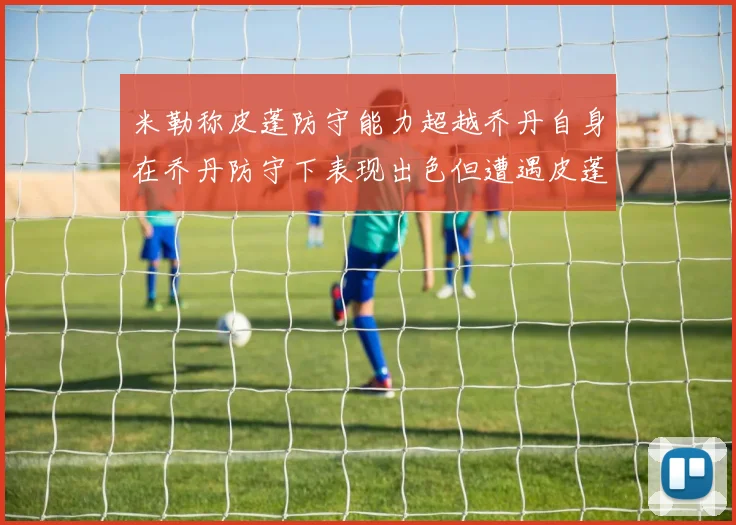 米勒称皮蓬防守能力超越乔丹自身在乔丹防守下表现出色但遭遇皮蓬阻击