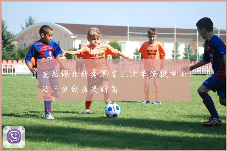 克尼佩尔新秀赛季三次单场投中七记三分创历史新高