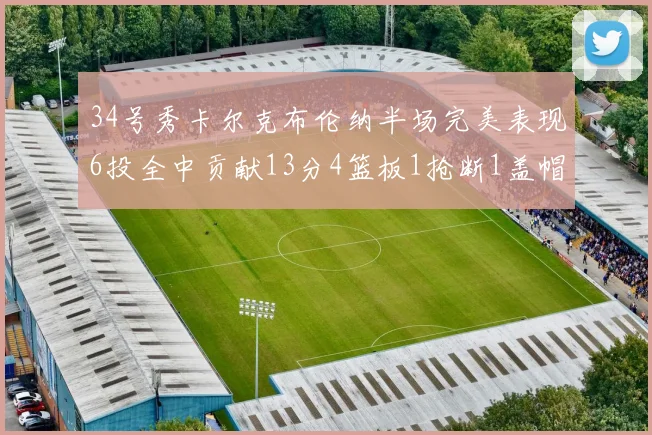 34号秀卡尔克布伦纳半场完美表现6投全中贡献13分4篮板1抢断1盖帽