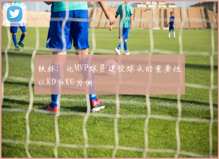 铁林：论MVP球员退役球衣的重要性以KD和KG为例