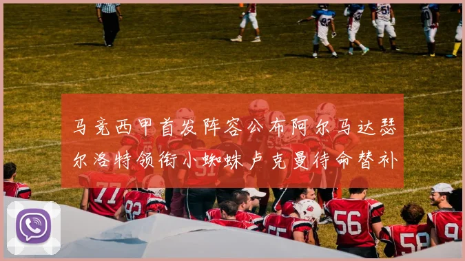 马竞西甲首发阵容公布阿尔马达瑟尔洛特领衔小蜘蛛卢克曼待命替补