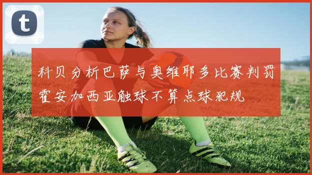 科贝分析巴萨与奥维耶多比赛判罚霍安加西亚触球不算点球犯规
