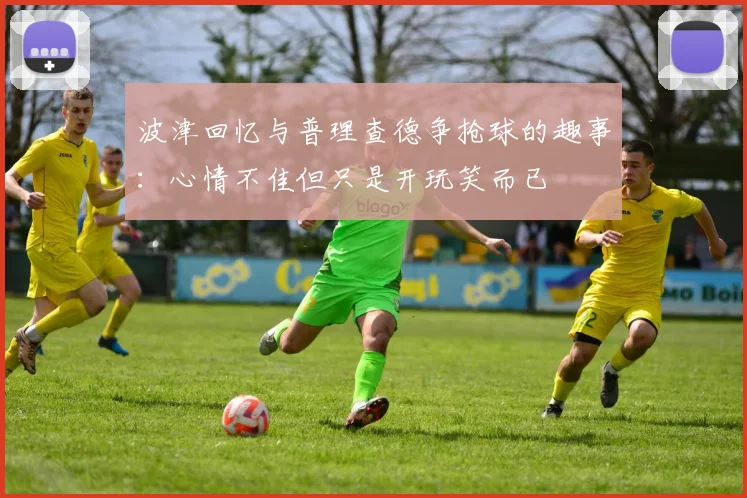 波津回忆与普理查德争抢球的趣事：心情不佳但只是开玩笑而已