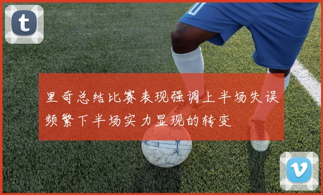 里奇总结比赛表现强调上半场失误频繁下半场实力显现的转变
