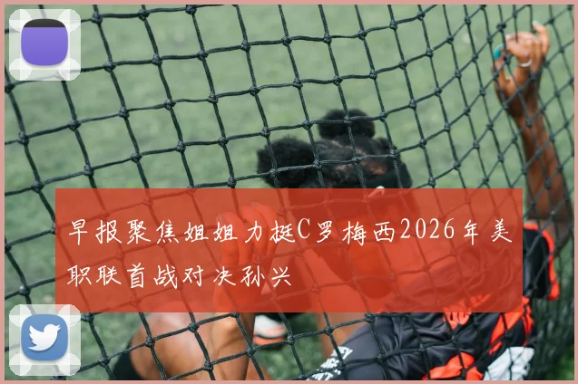 早报聚焦姐姐力挺C罗梅西2026年美职联首战对决孙兴慜