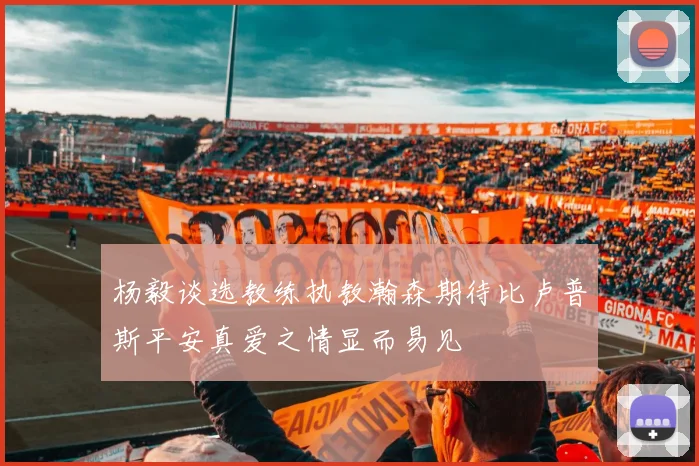 杨毅谈选教练执教瀚森期待比卢普斯平安真爱之情显而易见