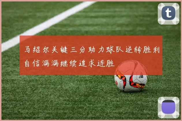 马绍尔关键三分助力球队逆转胜利自信满满继续追求连胜