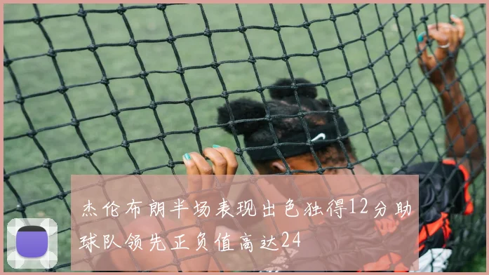 杰伦布朗半场表现出色独得12分助球队领先正负值高达24