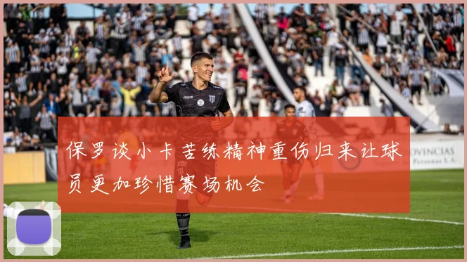 保罗谈小卡苦练精神重伤归来让球员更加珍惜赛场机会