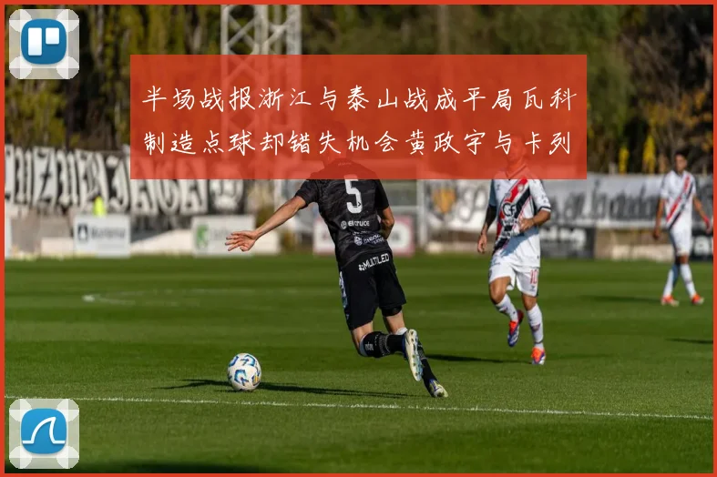半场战报浙江与泰山战成平局瓦科制造点球却错失机会黄政宇与卡列洛各入一球