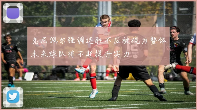 克尼佩尔强调连胜不应被视为整体未来球队将不断提升实力