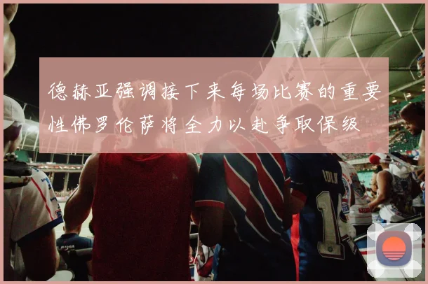 德赫亚强调接下来每场比赛的重要性佛罗伦萨将全力以赴争取保级