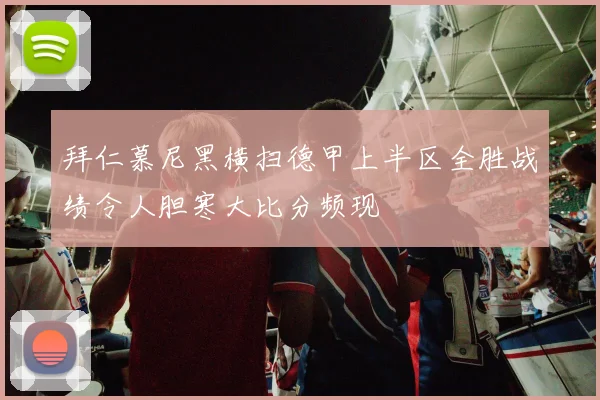 拜仁慕尼黑横扫德甲上半区全胜战绩令人胆寒大比分频现
