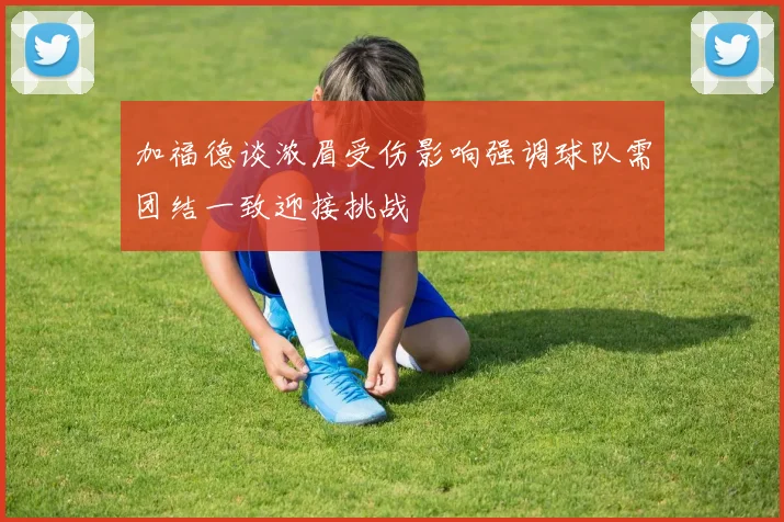 加福德谈浓眉受伤影响强调球队需团结一致迎接挑战
