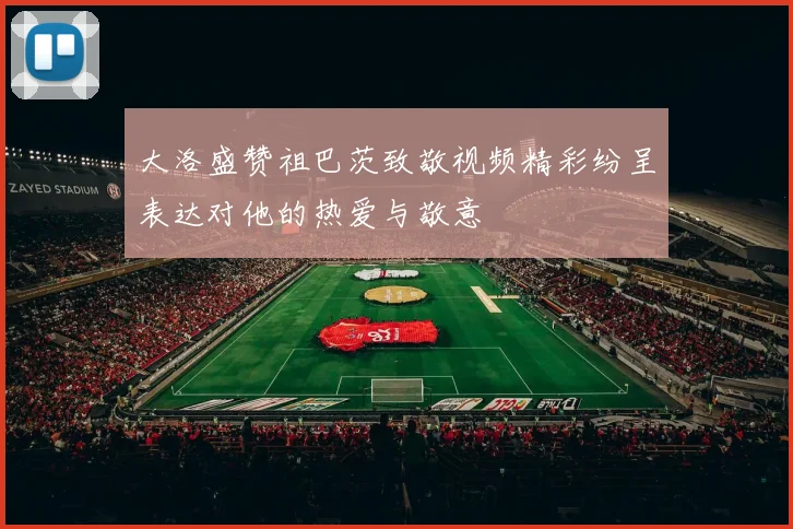 大洛盛赞祖巴茨致敬视频精彩纷呈表达对他的热爱与敬意