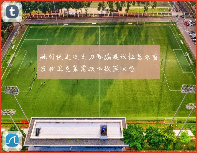 独行侠进攻乏力路威建议拉塞尔首发控卫克莱需找回投篮状态