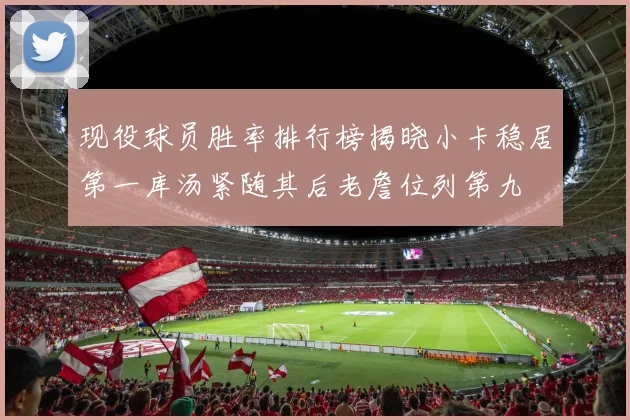 现役球员胜率排行榜揭晓小卡稳居第一库汤紧随其后老詹位列第九