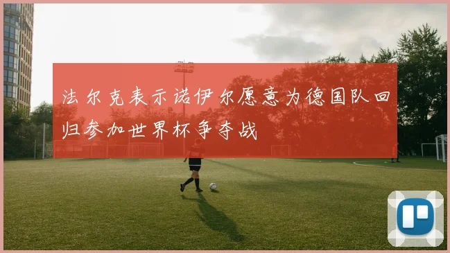 法尔克表示诺伊尔愿意为德国队回归参加世界杯争夺战