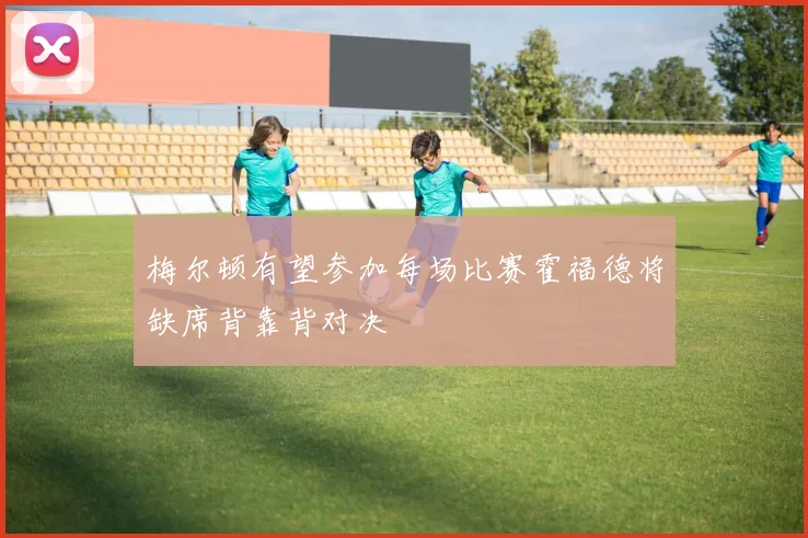 梅尔顿有望参加每场比赛霍福德将缺席背靠背对决