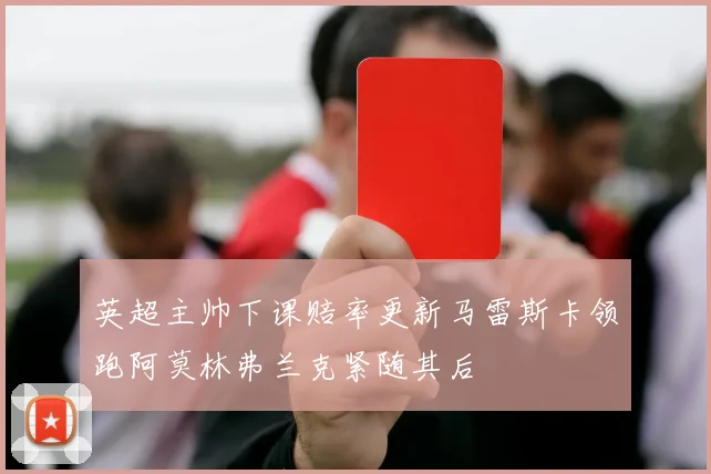 英超主帅下课赔率更新马雷斯卡领跑阿莫林弗兰克紧随其后
