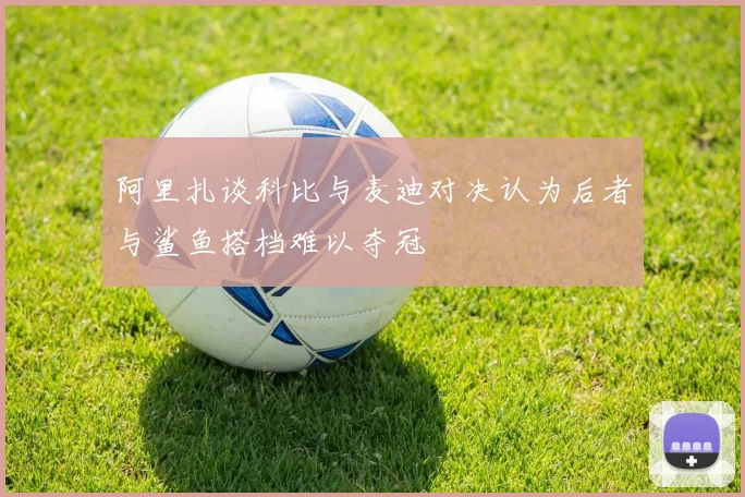阿里扎谈科比与麦迪对决认为后者与鲨鱼搭档难以夺冠